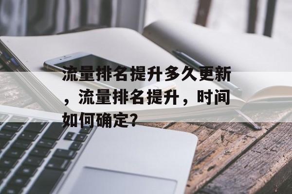 流量排名提升多久更新,流量排名提升,时间如何确定? 流量排名提升多久更新,流量排名提升,时间如何确定?
