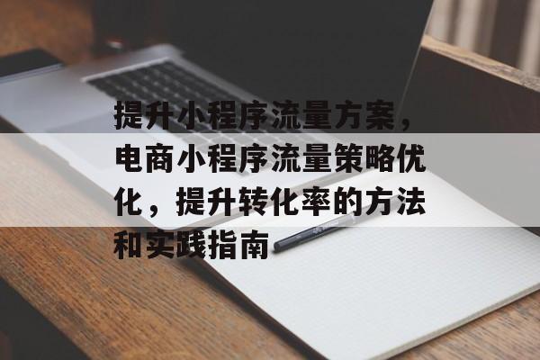提升小程序流量方案,电商小程序流量策略优化,提升转化率的方法和实践指南 提升小程序流量方案,电商小程序流量策略优化,提升转化率的方法和实践指南