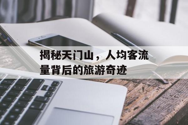 揭秘天门山,人均客流量背后的旅游奇迹 揭秘天门山,人均客流量背后的旅游奇迹