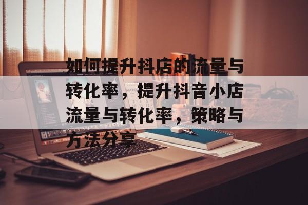 如何提升抖店的流量与转化率,提升抖音小店流量与转化率,策略与方法分享 如何提升抖店的流量与转化率,提升抖音小店流量与转化率,策略与方法分享