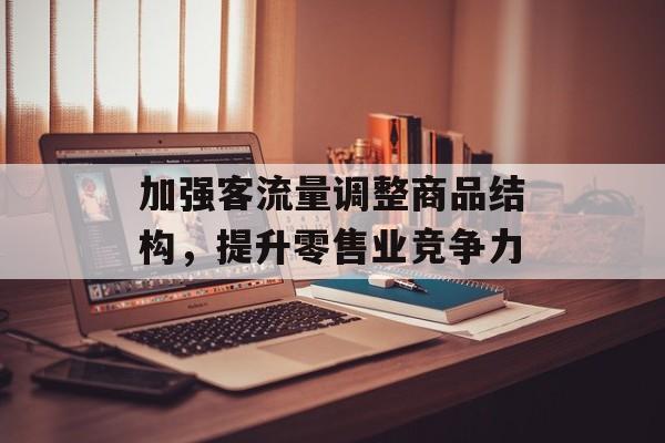 加强客流量调整商品结构,提升零售业竞争力 加强客流量调整商品结构,提升零售业竞争力