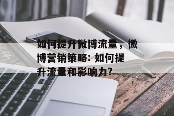如何提升微博流量,微博营销策略: 如何提升流量和影响力? 如何提升微博流量,微博营销策略: 如何提升流量和影响力?