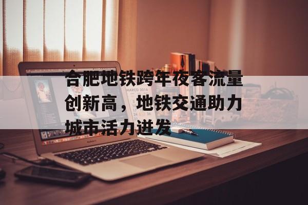 合肥地铁跨年夜客流量创新高,地铁交通助力城市活力迸发 合肥地铁跨年夜客流量创新高,地铁交通助力城市活力迸发