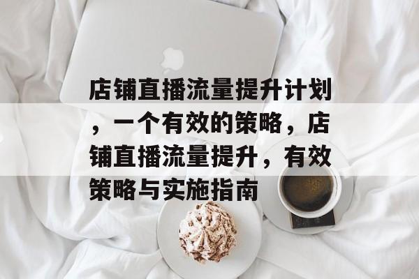 店铺直播流量提升计划,一个有效的策略,店铺直播流量提升,有效策略与实施指南 店铺直播流量提升计划,一个有效的策略,店铺直播流量提升,有效策略与实施指南