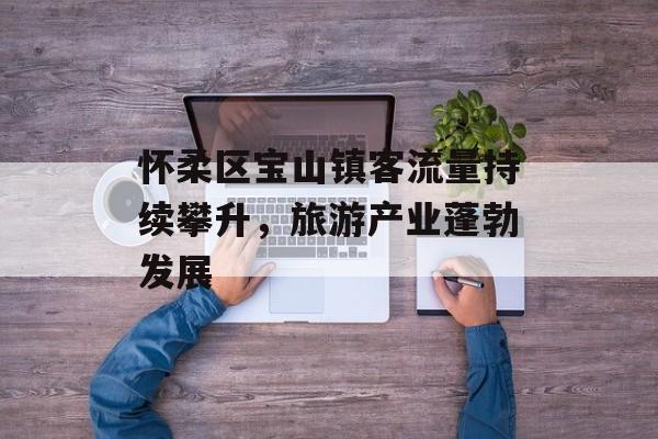 怀柔区宝山镇客流量持续攀升,旅游产业蓬勃发展 怀柔区宝山镇客流量持续攀升,旅游产业蓬勃发展
