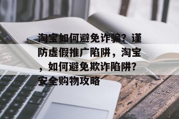 淘宝如何避免诈骗?谨防虚假推广陷阱,淘宝,如何避免欺诈陷阱?安全购物攻略 淘宝如何避免诈骗?谨防虚假推广陷阱,淘宝,如何避免欺诈陷阱?安全购物攻略