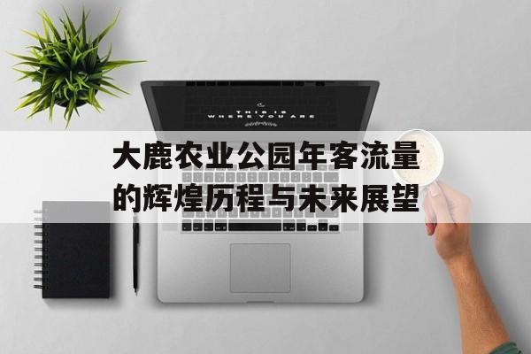 大鹿农业公园年客流量的辉煌历程与未来展望