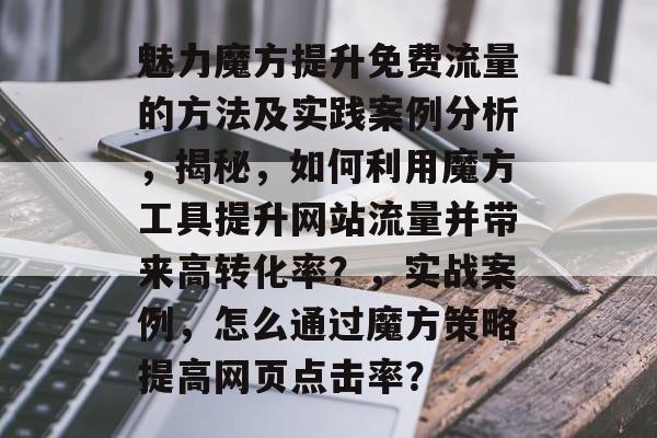 魅力魔方提升免费流量的方法及实践案例分析,揭秘,如何利用魔方工具提升网站流量并带来高转化率?,实战案例,怎么通过魔方策略提高网页点击率? 魅力魔方提升免费流量的方法及实践案例分析,揭秘,如何利用魔方工具提升网站流量并带来高转化率?,实战案例,怎么通过魔方策略提高网页点击率?
