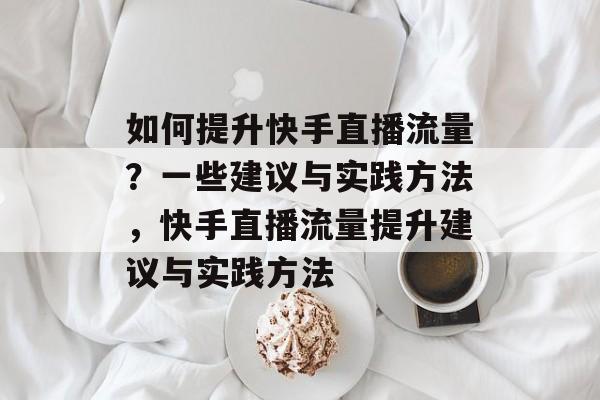 如何提升快手直播流量?一些建议与实践方法,快手直播流量提升建议与实践方法 如何提升快手直播流量?一些建议与实践方法,快手直播流量提升建议与实践方法