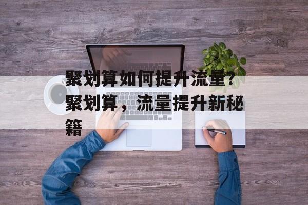 聚划算如何提升流量？聚划算，流量提升新秘籍