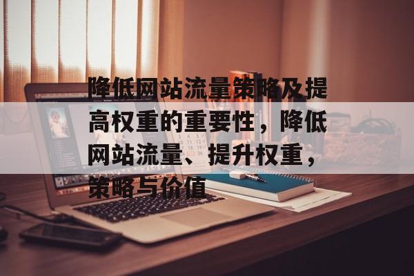 降低网站流量策略及提高权重的重要性,降低网站流量、提升权重,策略与价值 降低网站流量策略及提高权重的重要性,降低网站流量、提升权重,策略与价值