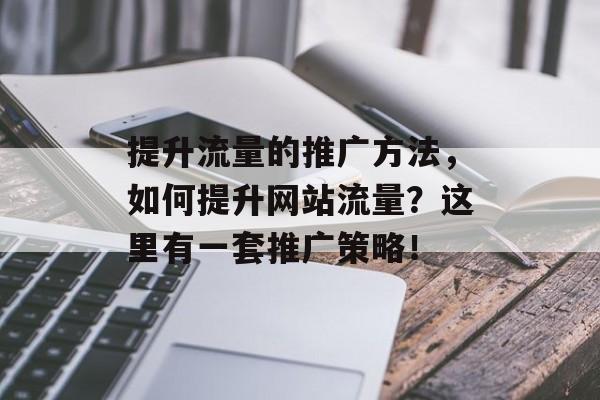 提升流量的推广方法,如何提升网站流量?这里有一套推广策略! 提升流量的推广方法,如何提升网站流量?这里有一套推广策略!