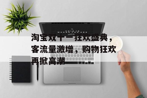 淘宝双十一狂欢盛典,客流量激增,购物狂欢再掀高潮 淘宝双十一狂欢盛典,客流量激增,购物狂欢再掀高潮