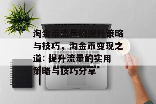 淘金币流量的提升策略与技巧，淘金币变现之道: 提升流量的实用策略与技巧分享