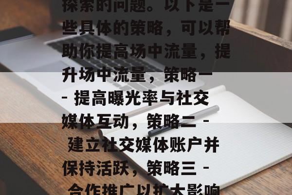 如何提升场中流量？这是一个需要不断实践和探索的问题。以下是一些具体的策略，可以帮助你提高场中流量，提升场中流量，策略一 - 提高曝光率与社交媒体互动，策略二 - 建立社交媒体账户并保持活跃，策略三 - 合作推广以扩大影响力，策略四 - 举办活动来吸引观众