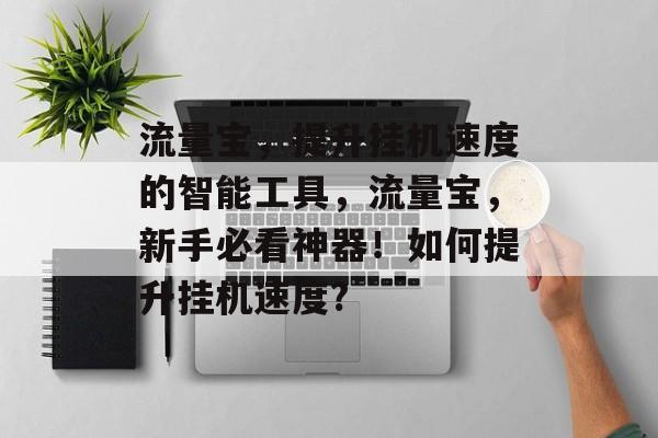 流量宝,提升挂机速度的智能工具,流量宝,新手必看神器!如何提升挂机速度? 流量宝,提升挂机速度的智能工具,流量宝,新手必看神器!如何提升挂机速度?