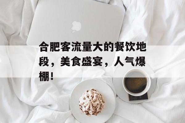 合肥客流量大的餐饮地段,美食盛宴,人气爆棚! 合肥客流量大的餐饮地段,美食盛宴,人气爆棚!