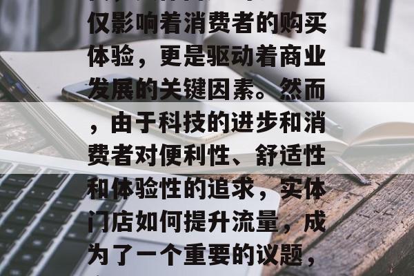 在当今这个数字化的时代,实体门店的流量不仅影响着消费者的购买体验,更是驱动着商业发展的关键因素。然而,由于科技的进步和消费者对便利性、舒适性和体验性的追求,实体门店如何提升流量,成为了一个重要的议题,实体门店,拥抱科技提高流量策略的关键 在当今这个数字化的时代,实体门店的流量不仅影响着消费者的购买体验,更是驱动着商业发展的关键因素。然而,由于科技的进步和消费者对便利性、舒适性和体验性的追求,实体门店如何提升流量,成为了一个重要的议题,实体门店,拥抱科技提高流量策略的关键