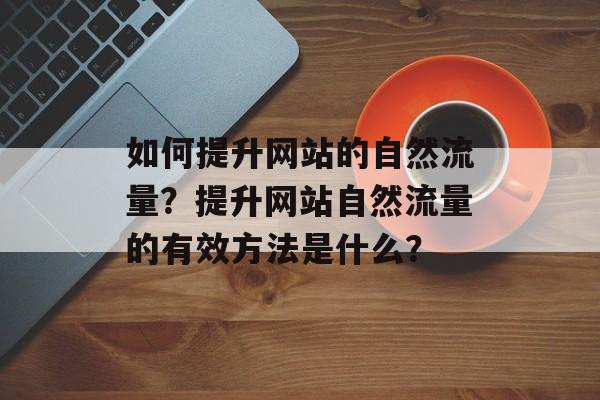 如何提升网站的自然流量?提升网站自然流量的有效方法是什么? 如何提升网站的自然流量?提升网站自然流量的有效方法是什么?