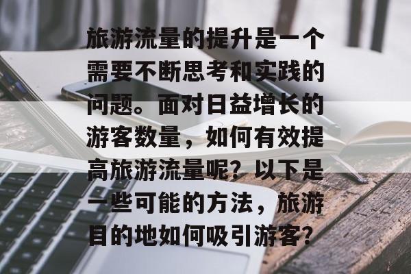 旅游流量的提升是一个需要不断思考和实践的问题。面对日益增长的游客数量,如何有效提高旅游流量呢?以下是一些可能的方法,旅游目的地如何吸引游客? 旅游流量的提升是一个需要不断思考和实践的问题。面对日益增长的游客数量,如何有效提高旅游流量呢?以下是一些可能的方法,旅游目的地如何吸引游客?