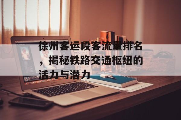 徐州客运段客流量排名，揭秘铁路交通枢纽的活力与潜力