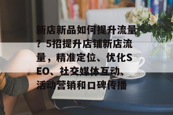 新店新品如何提升流量?5招提升店铺新店流量,精准定位、优化SEO、社交媒体互动、活动营销和口碑传播 新店新品如何提升流量?5招提升店铺新店流量,精准定位、优化SEO、社交媒体互动、活动营销和口碑传播