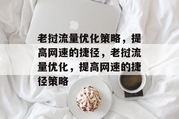 老挝流量优化策略,提高网速的捷径,老挝流量优化,提高网速的捷径策略 老挝流量优化策略,提高网速的捷径,老挝流量优化,提高网速的捷径策略