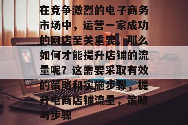 在竞争激烈的电子商务市场中,运营一家成功的网店至关重要。那么如何才能提升店铺的流量呢?这需要采取有效的策略和实施步骤,提升电商店铺流量,策略与步骤 在竞争激烈的电子商务市场中,运营一家成功的网店至关重要。那么如何才能提升店铺的流量呢?这需要采取有效的策略和实施步骤,提升电商店铺流量,策略与步骤