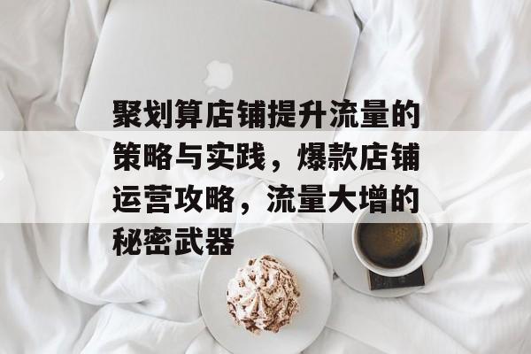 聚划算店铺提升流量的策略与实践,爆款店铺运营攻略,流量大增的秘密武器 聚划算店铺提升流量的策略与实践,爆款店铺运营攻略,流量大增的秘密武器