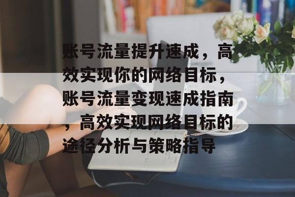 账号流量提升速成,高效实现你的网络目标,账号流量变现速成指南,高效实现网络目标的途径分析与策略指导 账号流量提升速成,高效实现你的网络目标,账号流量变现速成指南,高效实现网络目标的途径分析与策略指导