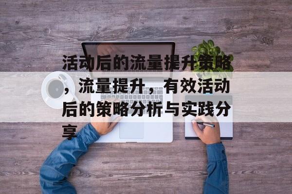 活动后的流量提升策略,流量提升,有效活动后的策略分析与实践分享 活动后的流量提升策略,流量提升,有效活动后的策略分析与实践分享