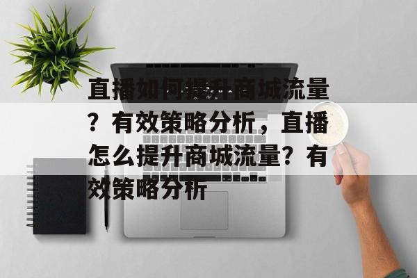 直播如何提升商城流量?有效策略分析,直播怎么提升商城流量?有效策略分析 直播如何提升商城流量?有效策略分析,直播怎么提升商城流量?有效策略分析