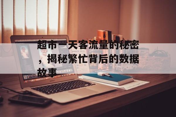 超市一天客流量的秘密,揭秘繁忙背后的数据故事 超市一天客流量的秘密,揭秘繁忙背后的数据故事