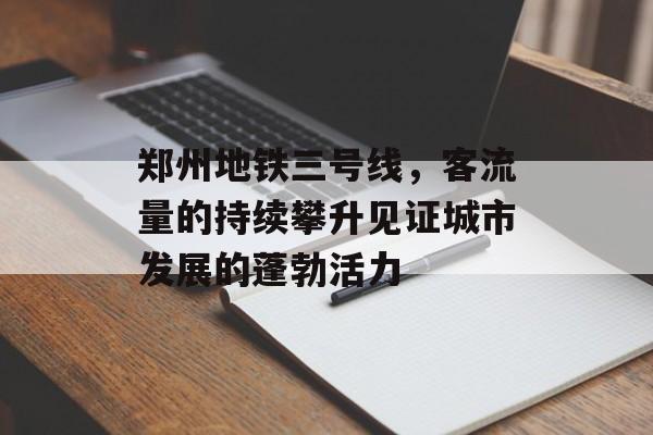 郑州地铁三号线,客流量的持续攀升见证城市发展的蓬勃活力 郑州地铁三号线,客流量的持续攀升见证城市发展的蓬勃活力