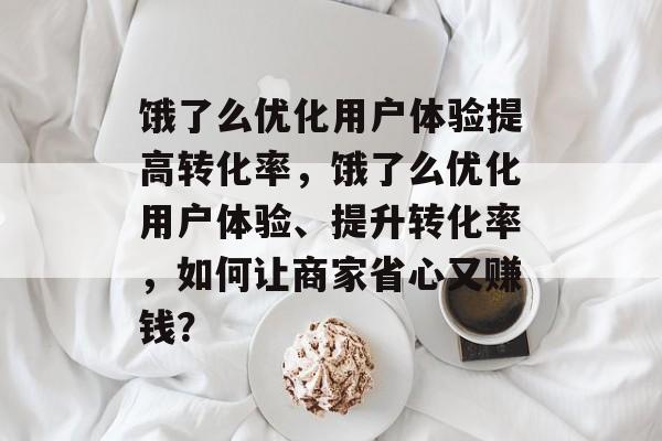饿了么优化用户体验提高转化率,饿了么优化用户体验、提升转化率,如何让商家省心又赚钱? 饿了么优化用户体验提高转化率,饿了么优化用户体验、提升转化率,如何让商家省心又赚钱?