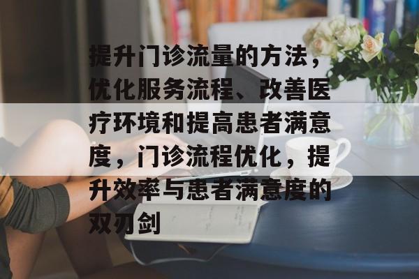提升门诊流量的方法,优化服务流程、改善医疗环境和提高患者满意度,门诊流程优化,提升效率与患者满意度的双刃剑 提升门诊流量的方法,优化服务流程、改善医疗环境和提高患者满意度,门诊流程优化,提升效率与患者满意度的双刃剑