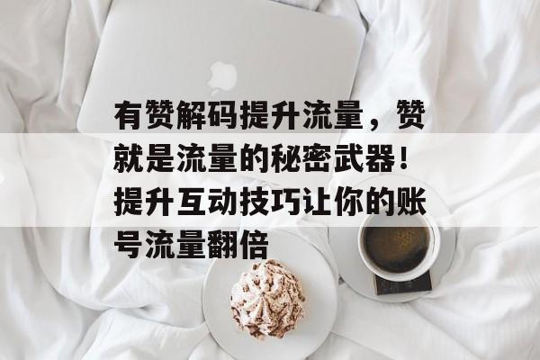有赞解码提升流量,赞就是流量的秘密武器!提升互动技巧让你的账号流量翻倍 有赞解码提升流量,赞就是流量的秘密武器!提升互动技巧让你的账号流量翻倍