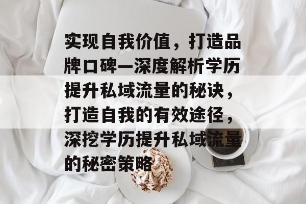 实现自我价值,打造品牌口碑—深度解析学历提升私域流量的秘诀,打造自我的有效途径,深挖学历提升私域流量的秘密策略 实现自我价值,打造品牌口碑—深度解析学历提升私域流量的秘诀,打造自我的有效途径,深挖学历提升私域流量的秘密策略