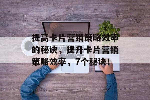 提高卡片营销策略效率的秘诀,提升卡片营销策略效率,7个秘诀! 提高卡片营销策略效率的秘诀,提升卡片营销策略效率,7个秘诀!