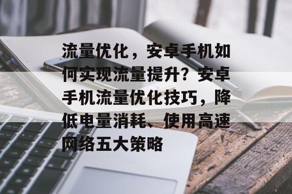 流量优化,安卓手机如何实现流量提升?安卓手机流量优化技巧,降低电量消耗、使用高速网络五大策略 流量优化,安卓手机如何实现流量提升?安卓手机流量优化技巧,降低电量消耗、使用高速网络五大策略