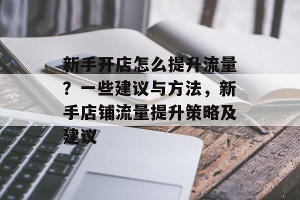 新手开店怎么提升流量?一些建议与方法,新手店铺流量提升策略及建议 新手开店怎么提升流量?一些建议与方法,新手店铺流量提升策略及建议