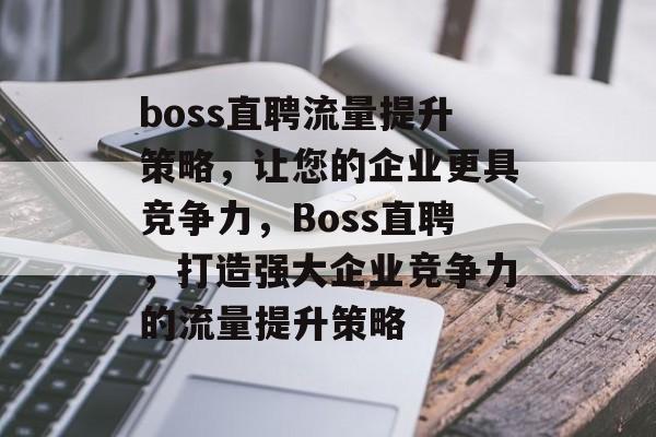 boss直聘流量提升策略,让您的企业更具竞争力,Boss直聘,打造强大企业竞争力的流量提升策略 boss直聘流量提升策略,让您的企业更具竞争力,Boss直聘,打造强大企业竞争力的流量提升策略