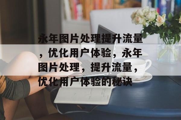 永年图片处理提升流量,优化用户体验,永年图片处理,提升流量,优化用户体验的秘诀 永年图片处理提升流量,优化用户体验,永年图片处理,提升流量,优化用户体验的秘诀