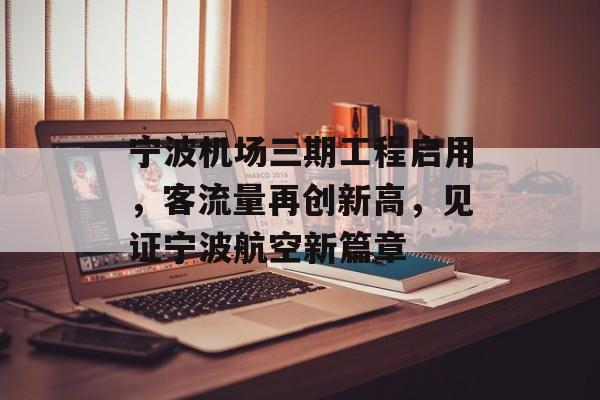 宁波机场三期工程启用,客流量再创新高,见证宁波航空新篇章 宁波机场三期工程启用,客流量再创新高,见证宁波航空新篇章