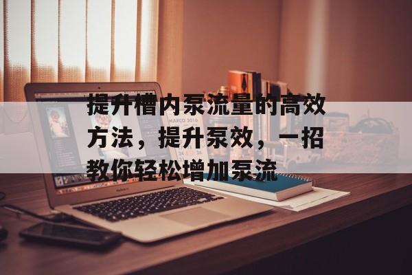 提升槽内泵流量的高效方法,提升泵效,一招教你轻松增加泵流 提升槽内泵流量的高效方法,提升泵效,一招教你轻松增加泵流
