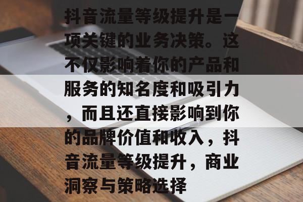 抖音流量等级提升是一项关键的业务决策。这不仅影响着你的产品和服务的知名度和吸引力,而且还直接影响到你的品牌价值和收入,抖音流量等级提升,商业洞察与策略选择 抖音流量等级提升是一项关键的业务决策。这不仅影响着你的产品和服务的知名度和吸引力,而且还直接影响到你的品牌价值和收入,抖音流量等级提升,商业洞察与策略选择