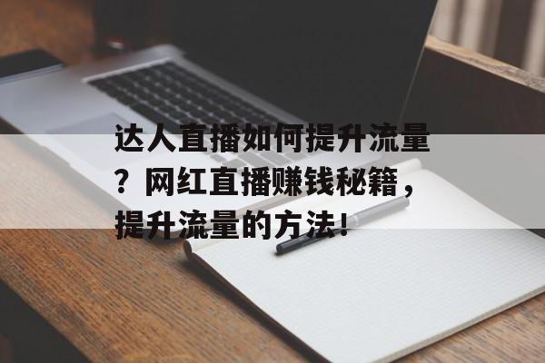 达人直播如何提升流量?网红直播赚钱秘籍,提升流量的方法! 达人直播如何提升流量?网红直播赚钱秘籍,提升流量的方法!
