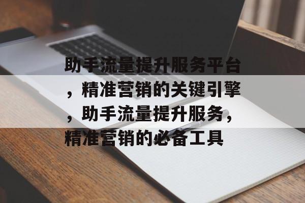 助手流量提升服务平台，精准营销的关键引擎，助手流量提升服务，精准营销的必备工具