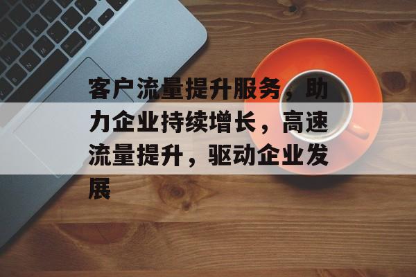 客户流量提升服务,助力企业持续增长,高速流量提升,驱动企业发展 客户流量提升服务,助力企业持续增长,高速流量提升,驱动企业发展