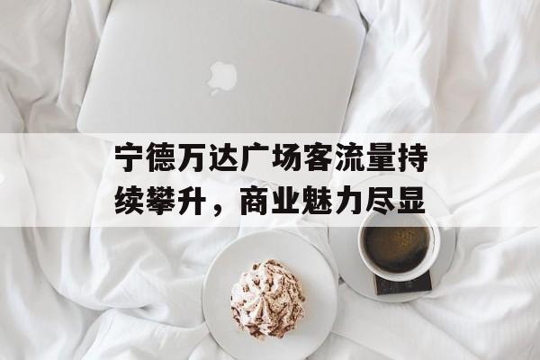 宁德万达广场客流量持续攀升，商业魅力尽显